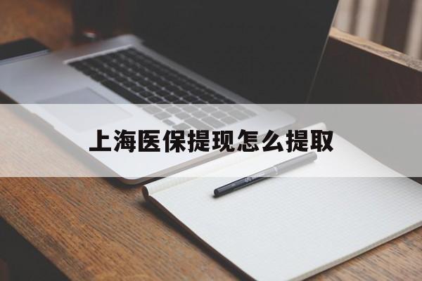 江门上海医保提现怎么提取(上海医保提现怎么提取出来)