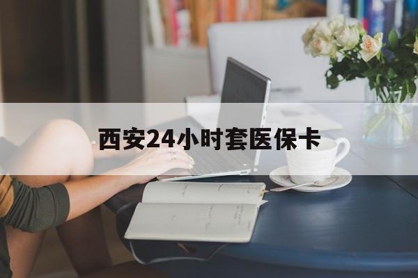 江门西安24小时套医保卡(西安刷医保)