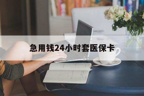 江门急用钱24小时套医保卡(急用钱套医保卡怎么套出来现金)