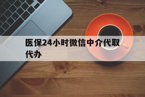 江门医保24小时微信中介代取代办(医保24小时微信中介代取代办可靠吗)