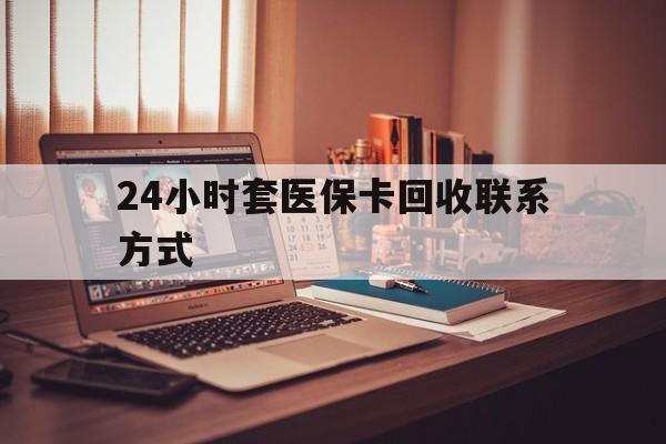 江门24小时套医保卡回收联系方式(24小时套医保卡回收联系方式中介)