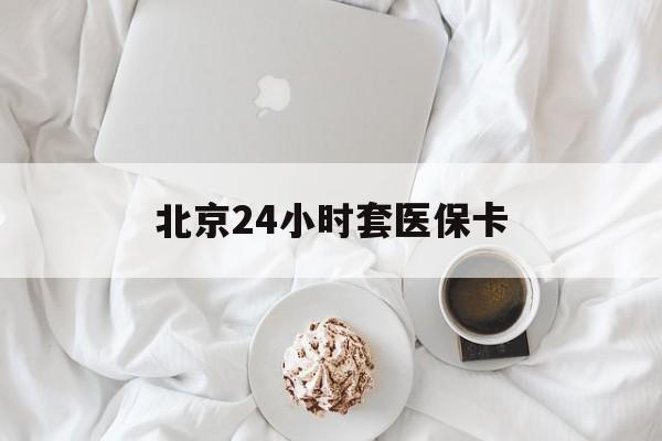 江门24小时套医保卡(北京医保卡优惠政策)