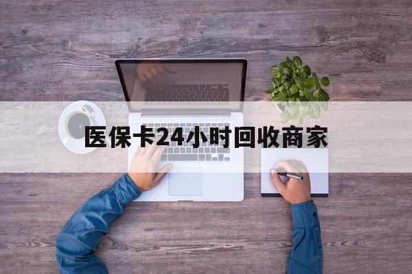 江门医保卡24小时回收商家(医保卡回收电话)