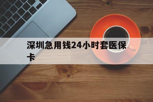 江门深圳急用钱24小时套医保卡(深圳在线套医保卡联系方式)