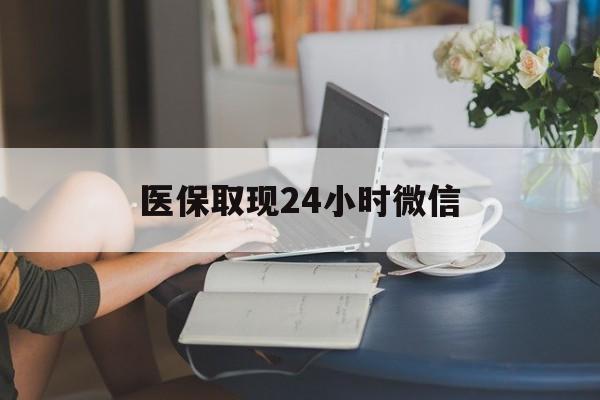 江门医保取现24小时微信(医保取现24小时微信成都)
