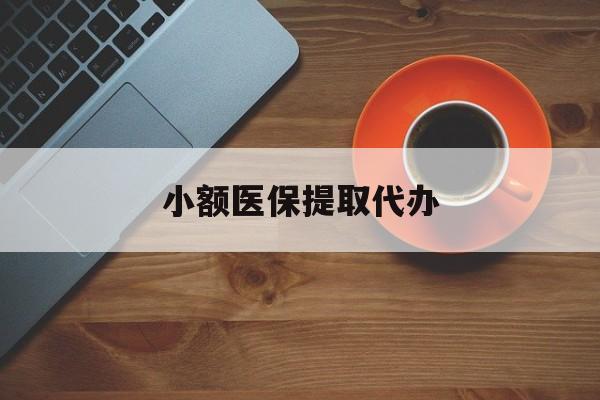 江门小额医保提取代办(小额医保提取代办流程)