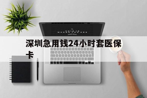 江门深圳急用钱24小时套医保卡(深圳24小时套社保卡)