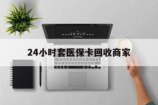 江门24小时套医保卡回收商家(医保取现24小时微信)