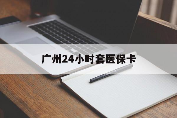 江门广州24小时套医保卡(广州收医保卡)