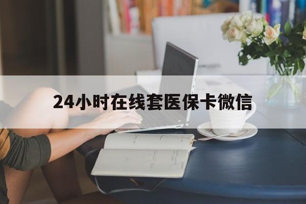 江门24小时在线套医保卡微信(24小时在线套医保卡微信中介)