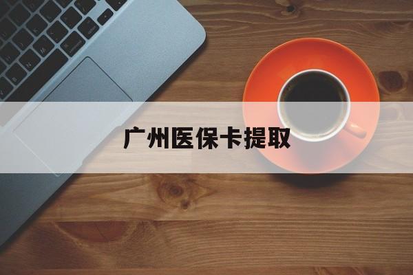 江门广州医保卡提取(广州医保卡提取流程)