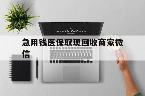 江门急用钱医保取现回收商家微信(微信回收平台联系方式)