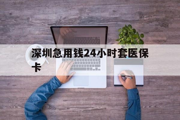 江门深圳急用钱24小时套医保卡(深圳医保24小时在线咨询)