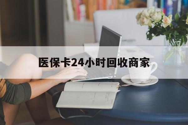 江门医保卡24小时回收商家(高价回收医保卡联系方式)