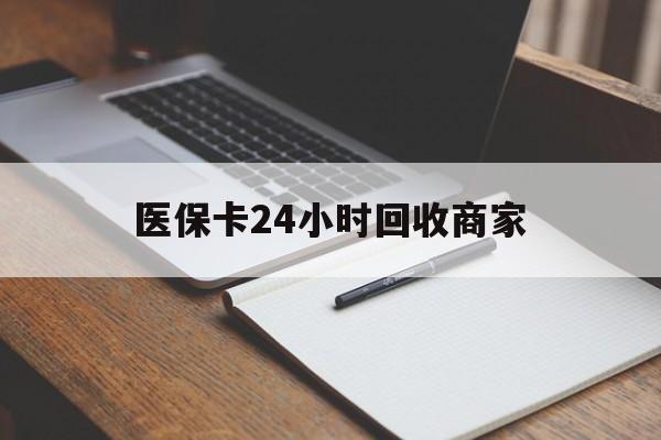 江门医保卡24小时回收商家(医保卡24小时回收商家会知道吗)