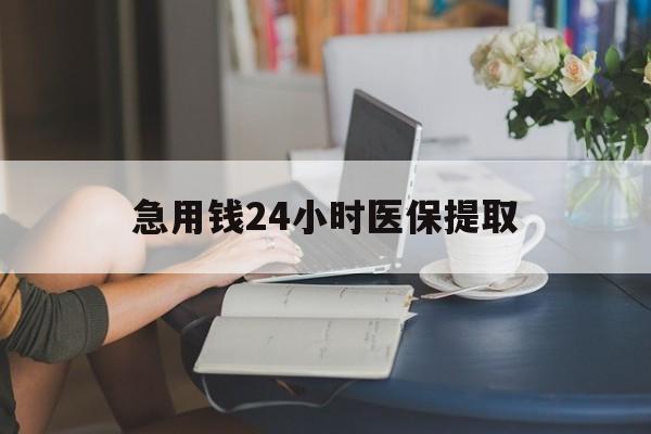 江门急用钱24小时医保提取(24小时医保取现回收)
