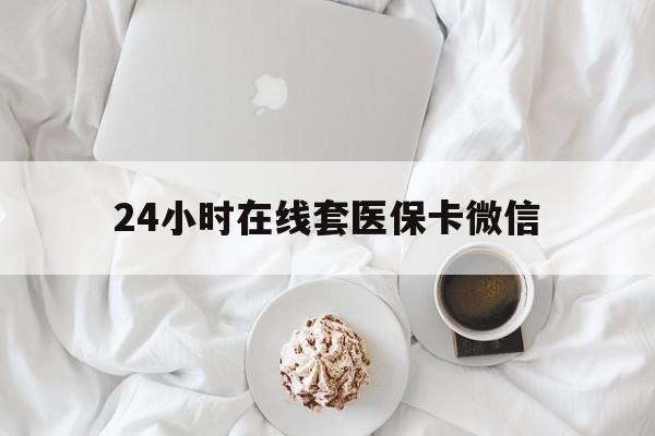 江门24小时在线套医保卡微信(24小时在线套医保卡微信能用吗)