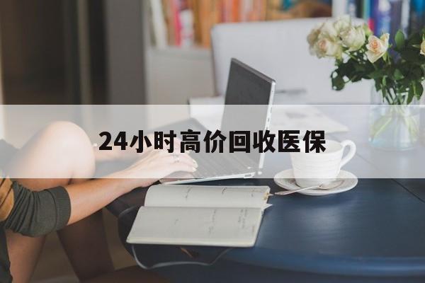 江门24小时高价回收医保(24小时高价回收医保小额)
