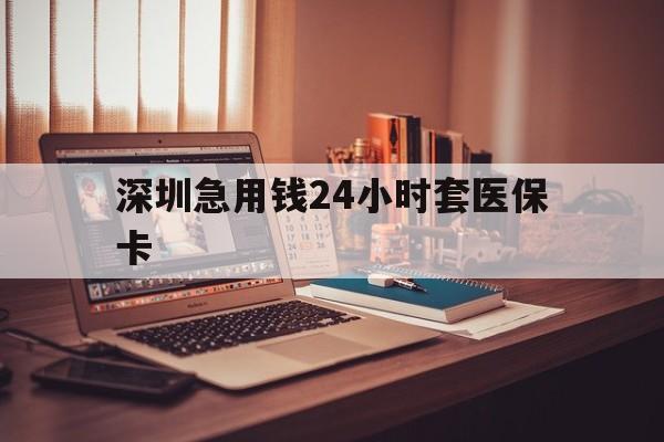 江门深圳急用钱24小时套医保卡(深圳急用钱套医保卡联系方式)