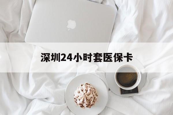 江门深圳24小时套医保卡(深圳医保套现24小时)