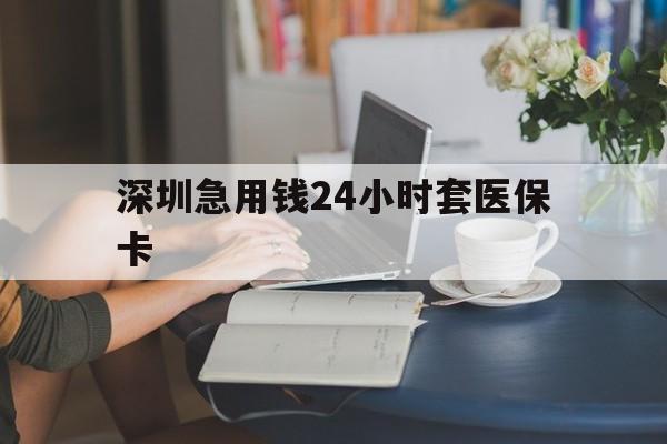 江门深圳急用钱24小时套医保卡(深圳医保卡提取现金方法)