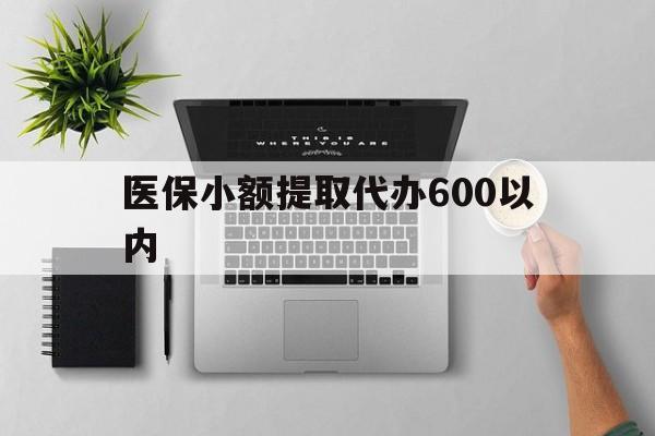 江门医保小额提取代办600以内(医保小额提取代办600以内微信)