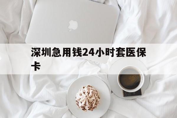 江门深圳急用钱24小时套医保卡(急用钱哪里能刷医保卡)