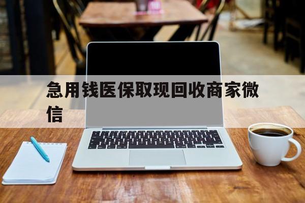 江门急用钱医保取现回收商家微信(私人回收微信联系方式)
