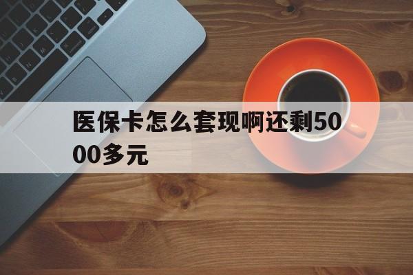 江门医保卡怎么套现啊还剩5000多元(医保卡咋套现)