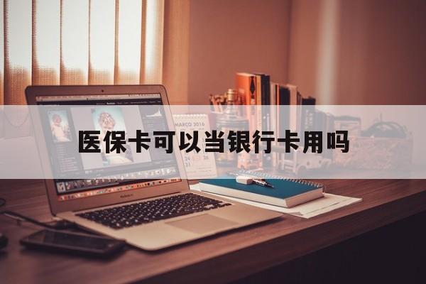 江门医保卡可以当银行卡用吗(儿童医保卡可以当银行卡用吗)