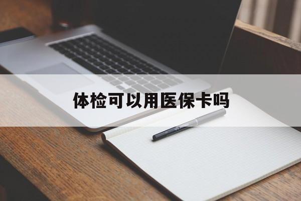 江门体检可以用医保卡吗(体检可以用医保卡吗还是自费)